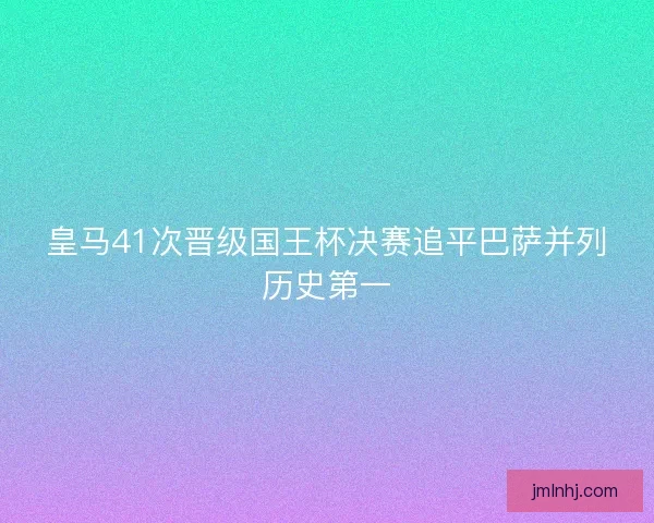 皇马41次晋级国王杯决赛追平巴萨并列历史第一