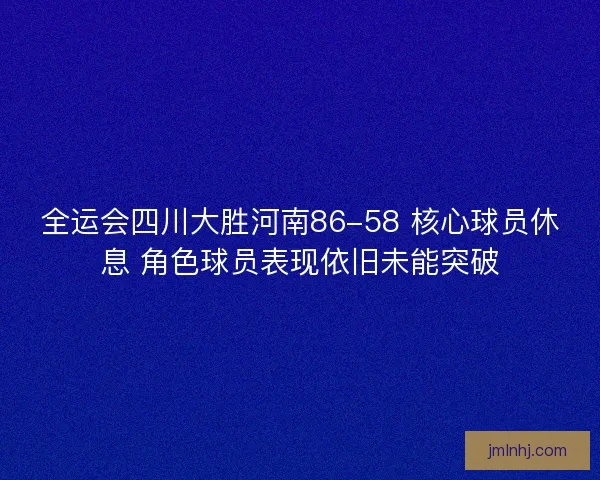 全运会四川大胜河南86-58 核心球员休息 角色球员表现依旧未能突破