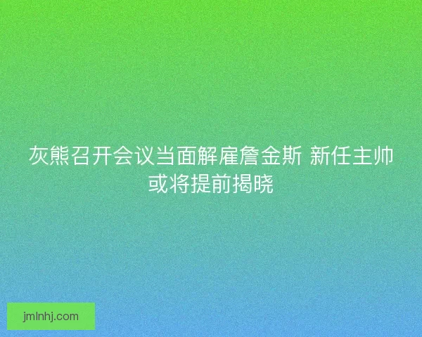 灰熊召开会议当面解雇詹金斯 新任主帅或将提前揭晓