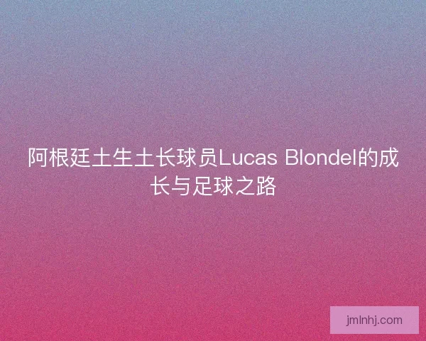 阿根廷土生土长球员Lucas Blondel的成长与足球之路