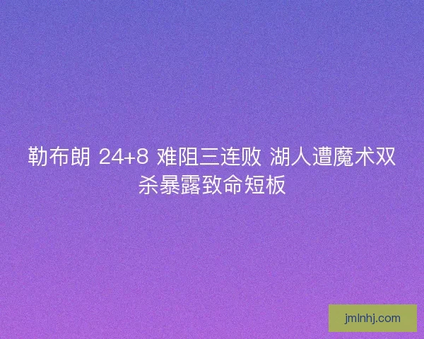 勒布朗 24+8 难阻三连败 湖人遭魔术双杀暴露致命短板