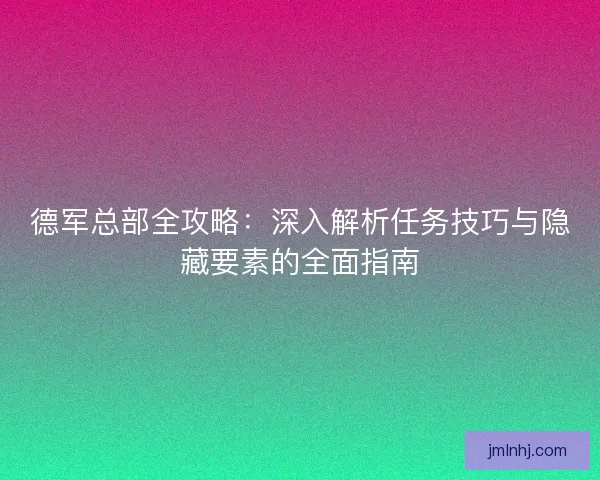 德军总部全攻略：深入解析任务技巧与隐藏要素的全面指南