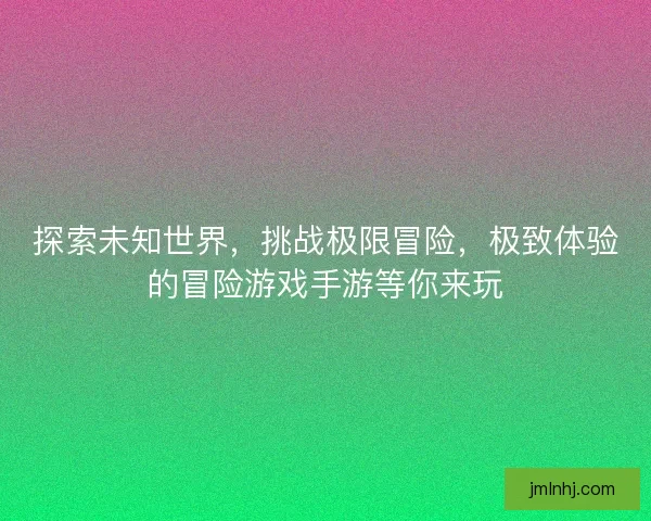 探索未知世界，挑战极限冒险，极致体验的冒险游戏手游等你来玩