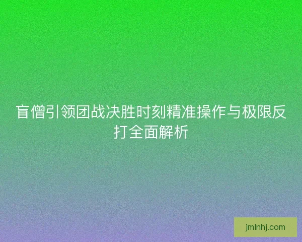 盲僧引领团战决胜时刻精准操作与极限反打全面解析