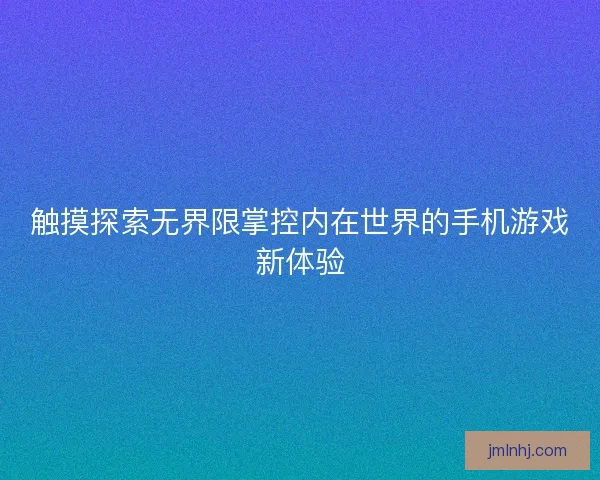 触摸探索无界限掌控内在世界的手机游戏新体验