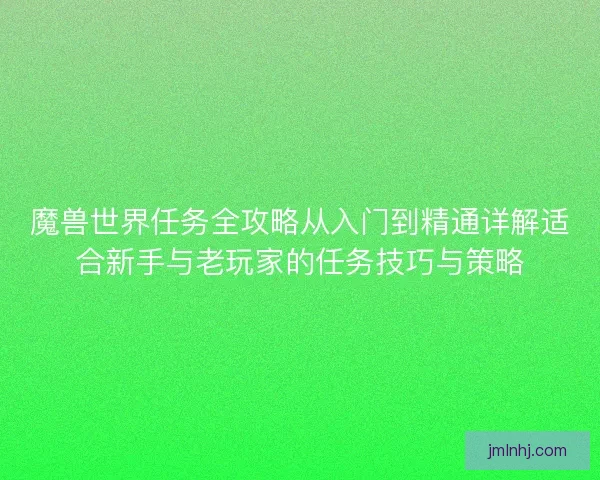 魔兽世界任务全攻略从入门到精通详解适合新手与老玩家的任务技巧与策略
