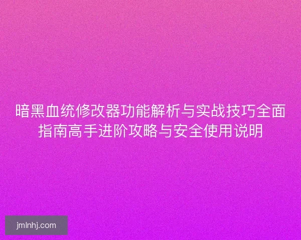 暗黑血统修改器功能解析与实战技巧全面指南高手进阶攻略与安全使用说明