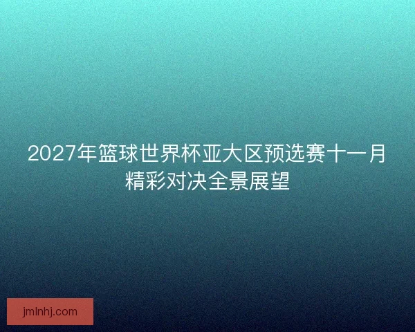 2027年篮球世界杯亚大区预选赛十一月精彩对决全景展望