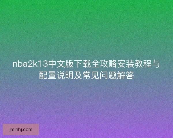 nba2k13中文版下载全攻略安装教程与配置说明及常见问题解答