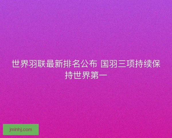 世界羽联最新排名公布 国羽三项持续保持世界第一