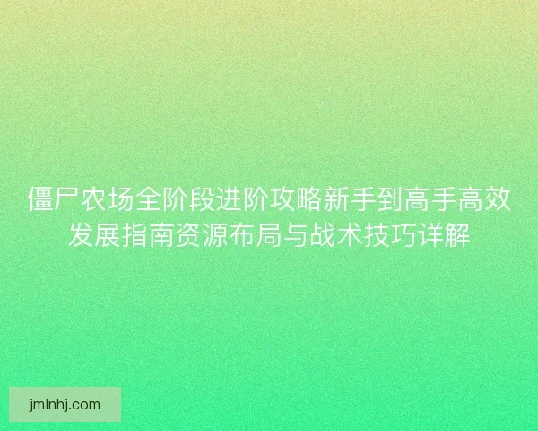 僵尸农场全阶段进阶攻略新手到高手高效发展指南资源布局与战术技巧详解