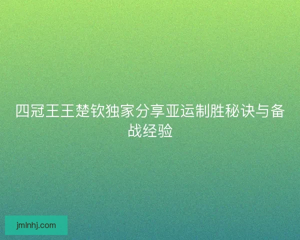 四冠王王楚钦独家分享亚运制胜秘诀与备战经验