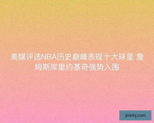 美媒评选NBA历史巅峰表现十大球星 詹姆斯库里约基奇强势入围