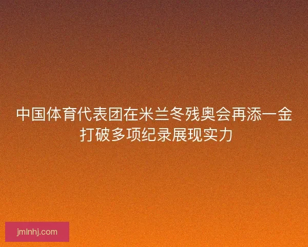 中国体育代表团在米兰冬残奥会再添一金 打破多项纪录展现实力