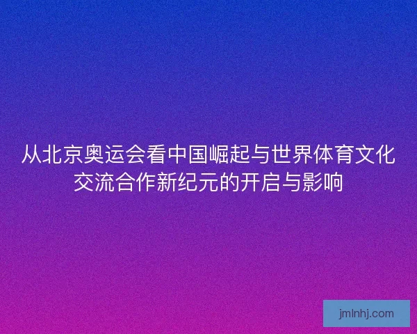 从北京奥运会看中国崛起与世界体育文化交流合作新纪元的开启与影响