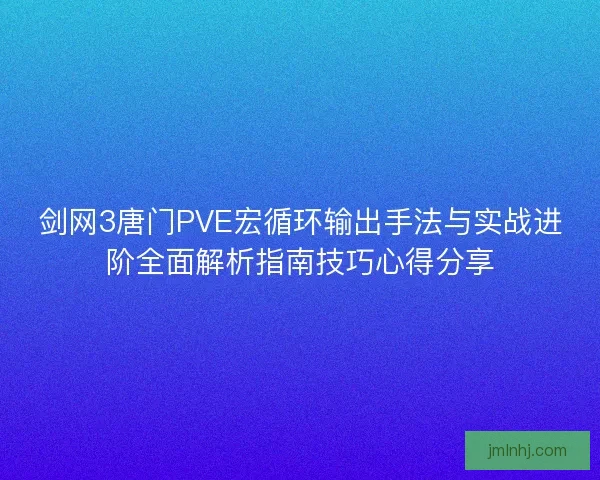 剑网3唐门PVE宏循环输出手法与实战进阶全面解析指南技巧心得分享