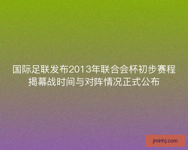国际足联发布2013年联合会杯初步赛程揭幕战时间与对阵情况正式公布