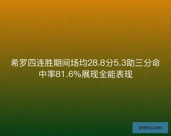 希罗四连胜期间场均28.8分5.3助三分命中率81.6%展现全能表现