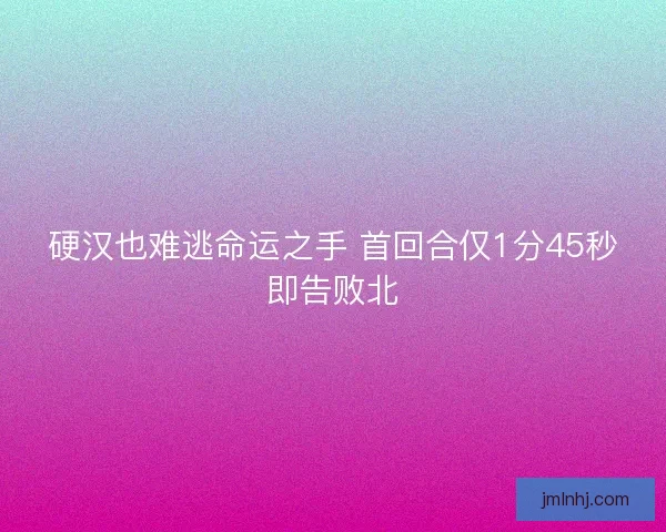 硬汉也难逃命运之手 首回合仅1分45秒即告败北