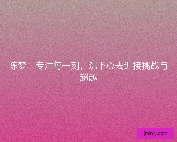 陈梦：专注每一刻，沉下心去迎接挑战与超越