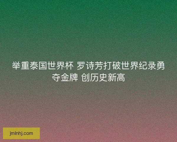 举重泰国世界杯 罗诗芳打破世界纪录勇夺金牌 创历史新高