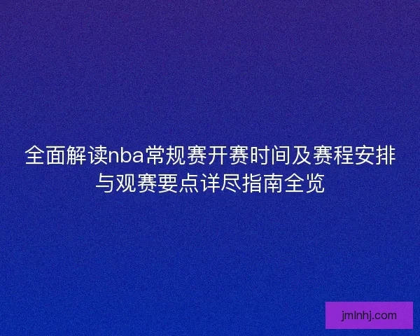 全面解读nba常规赛开赛时间及赛程安排与观赛要点详尽指南全览