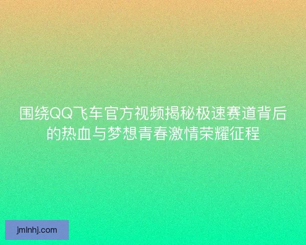围绕QQ飞车官方视频揭秘极速赛道背后的热血与梦想青春激情荣耀征程