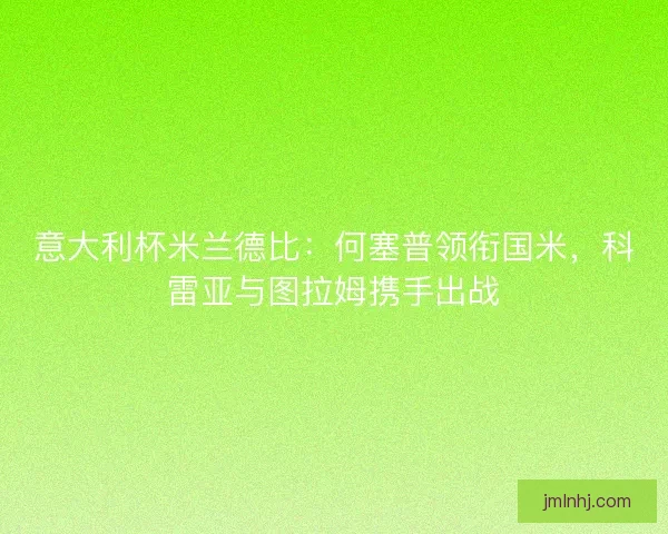 意大利杯米兰德比：何塞普领衔国米，科雷亚与图拉姆携手出战