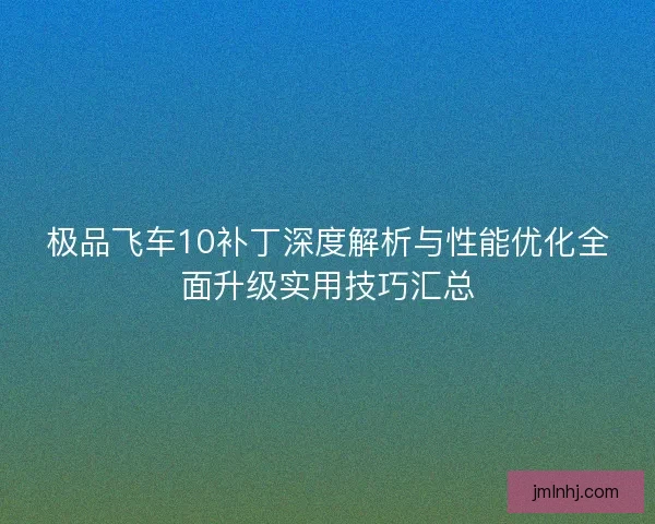 极品飞车10补丁深度解析与性能优化全面升级实用技巧汇总