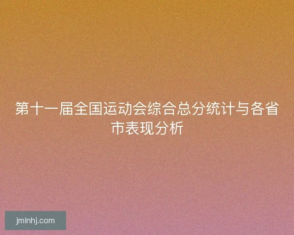 第十一届全国运动会综合总分统计与各省市表现分析