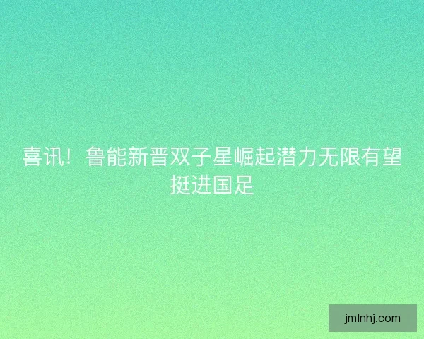 喜讯！鲁能新晋双子星崛起潜力无限有望挺进国足