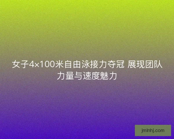 女子4×100米自由泳接力夺冠 展现团队力量与速度魅力