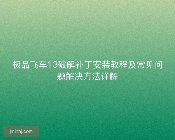 极品飞车13破解补丁安装教程及常见问题解决方法详解