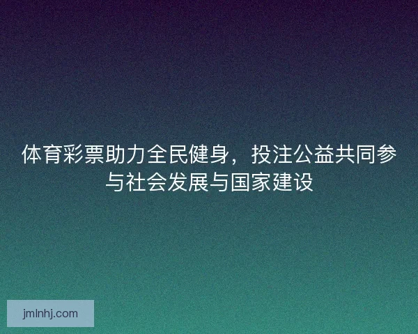 体育彩票助力全民健身，投注公益共同参与社会发展与国家建设
