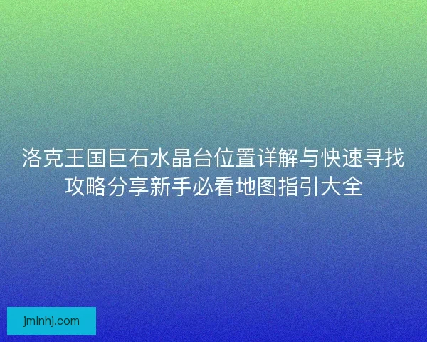 洛克王国巨石水晶台位置详解与快速寻找攻略分享新手必看地图指引大全