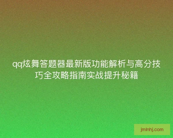 qq炫舞答题器最新版功能解析与高分技巧全攻略指南实战提升秘籍