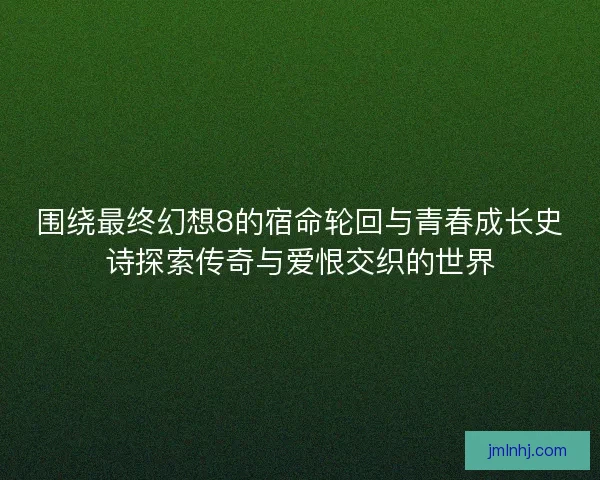 围绕最终幻想8的宿命轮回与青春成长史诗探索传奇与爱恨交织的世界