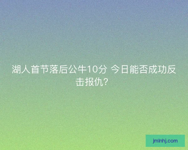 湖人首节落后公牛10分 今日能否成功反击报仇？