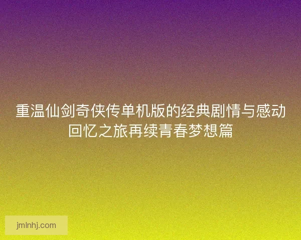 重温仙剑奇侠传单机版的经典剧情与感动回忆之旅再续青春梦想篇