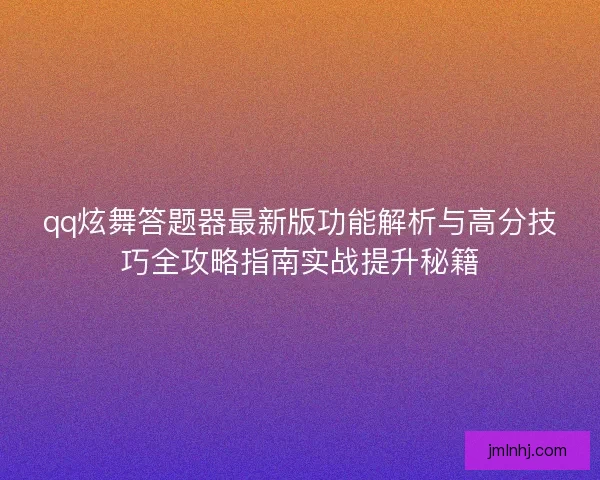 qq炫舞答题器最新版功能解析与高分技巧全攻略指南实战提升秘籍