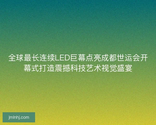 全球最长连续LED巨幕点亮成都世运会开幕式打造震撼科技艺术视觉盛宴