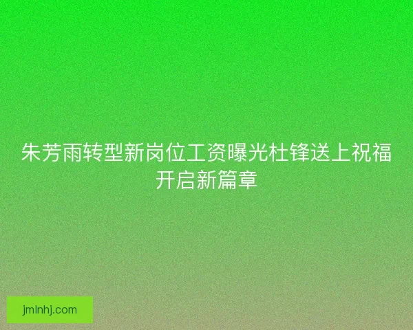 朱芳雨转型新岗位工资曝光杜锋送上祝福开启新篇章