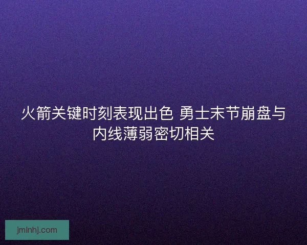 火箭关键时刻表现出色 勇士末节崩盘与内线薄弱密切相关