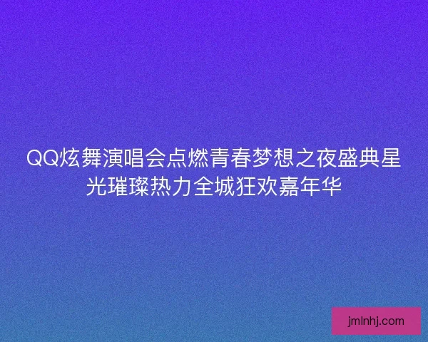 QQ炫舞演唱会点燃青春梦想之夜盛典星光璀璨热力全城狂欢嘉年华
