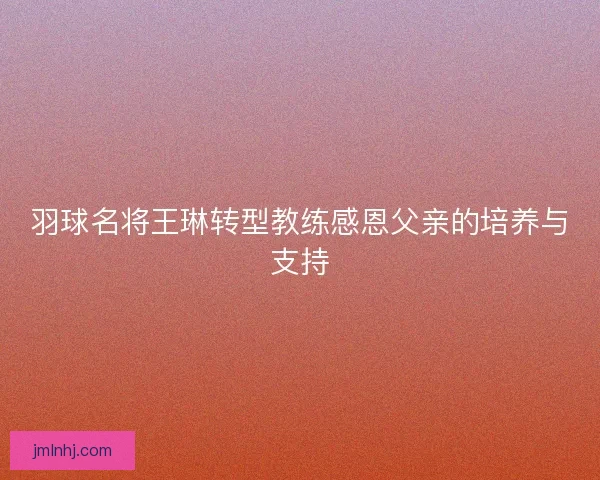 羽球名将王琳转型教练感恩父亲的培养与支持