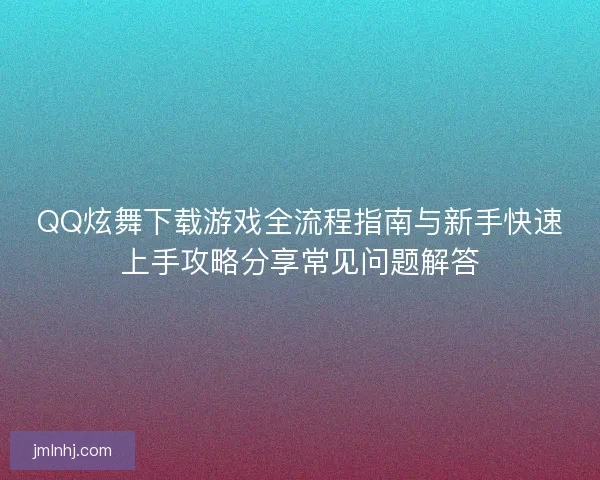 QQ炫舞下载游戏全流程指南与新手快速上手攻略分享常见问题解答