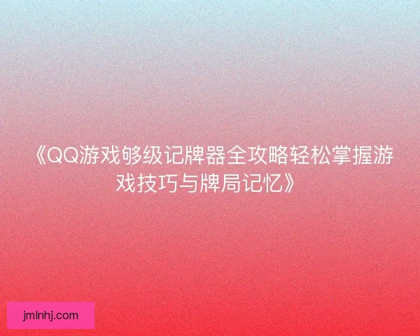 《QQ游戏够级记牌器全攻略轻松掌握游戏技巧与牌局记忆》