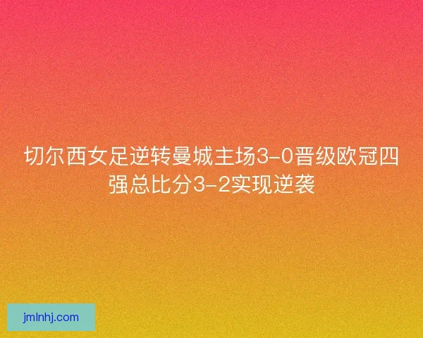 切尔西女足逆转曼城主场3-0晋级欧冠四强总比分3-2实现逆袭