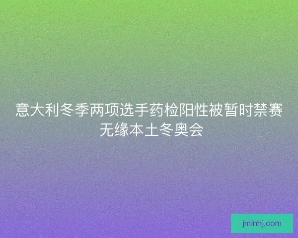 意大利冬季两项选手药检阳性被暂时禁赛 无缘本土冬奥会