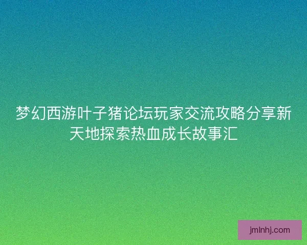 梦幻西游叶子猪论坛玩家交流攻略分享新天地探索热血成长故事汇